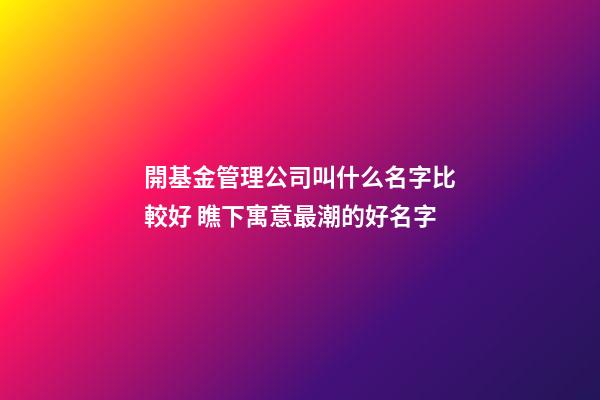 開基金管理公司叫什么名字比較好 瞧下寓意最潮的好名字-第1張-公司起名-玄機派